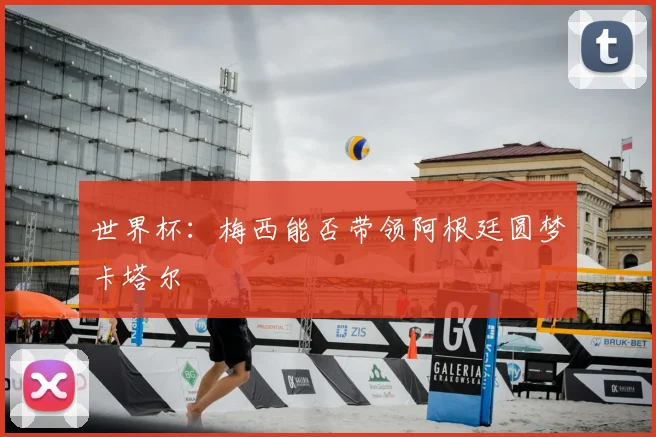 世界杯:梅西能否带领阿根廷圆梦卡塔尔