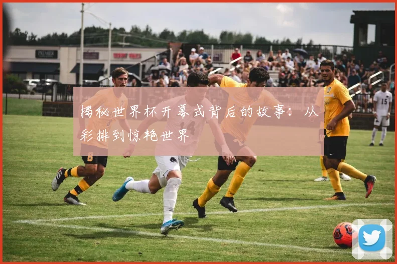 揭秘世界杯开幕式背后的故事:从彩排到惊艳世界