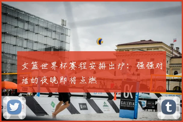女篮世界杯赛程安排出炉：强强对话的夜晚即将点燃