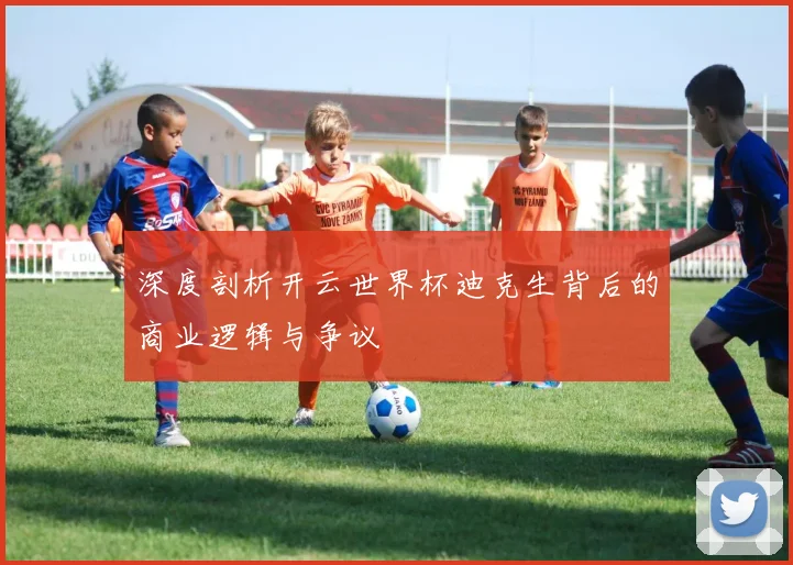 深度剖析开云世界杯迪克生背后的商业逻辑与争议