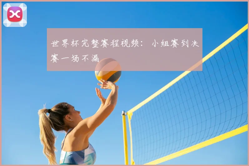 世界杯完整赛程视频:小组赛到决赛一场不漏