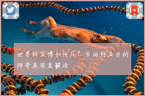 世界杯亚博如何压?专访行业分析师带来深度解读