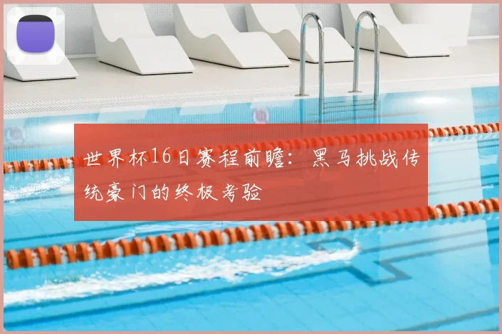 世界杯16日赛程前瞻:黑马挑战传统豪门的终极考验