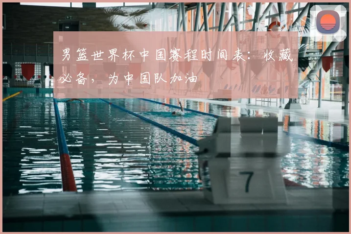 男篮世界杯中国赛程时间表:收藏必备,为中国队加油