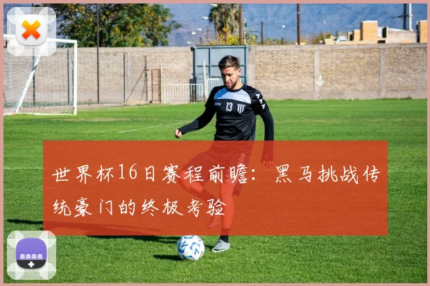 世界杯16日赛程前瞻：黑马挑战传统豪门的终极考验