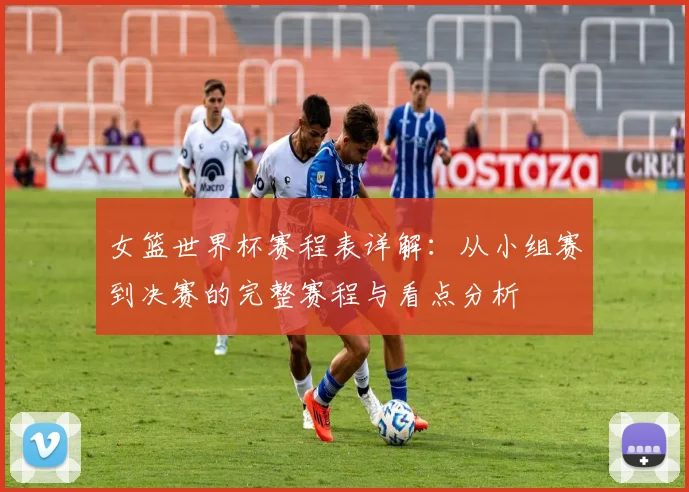 女篮世界杯赛程表详解:从小组赛到决赛的完整赛程与看点分析