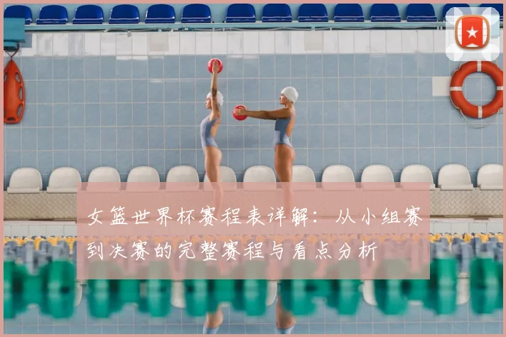 女篮世界杯赛程表详解:从小组赛到决赛的完整赛程与看点分析