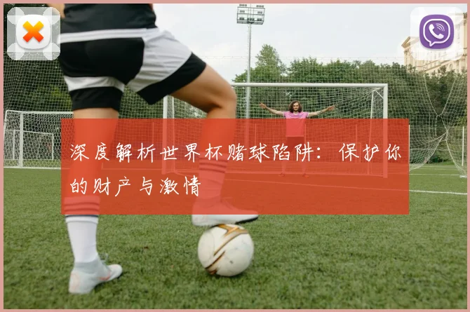 深度解析世界杯赌球陷阱:保护你的财产与激情