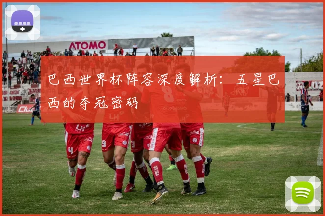 巴西世界杯阵容深度解析：五星巴西的夺冠密码