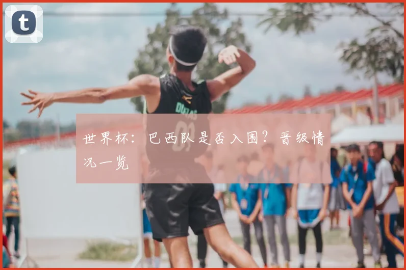 世界杯:巴西队是否入围?晋级情况一览