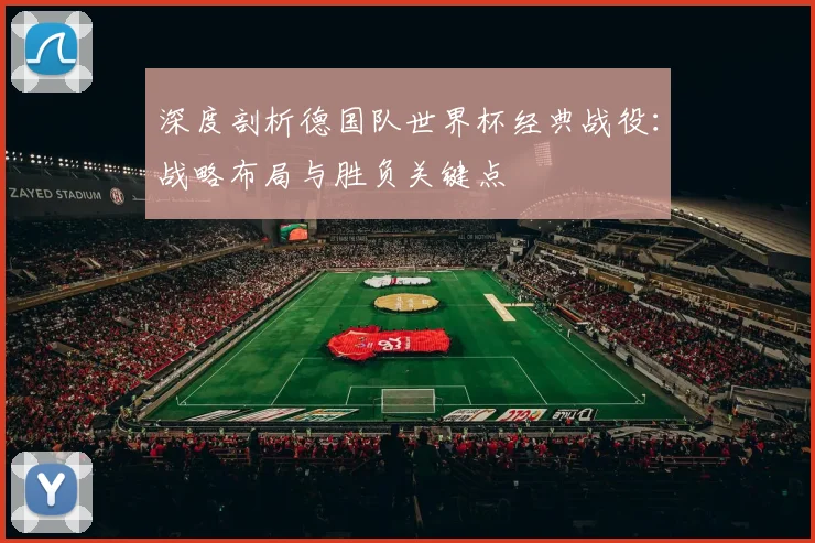 深度剖析德国队世界杯经典战役：战略布局与胜负关键点