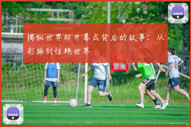 揭秘世界杯开幕式背后的故事:从彩排到惊艳世界