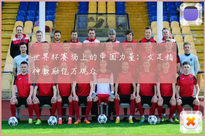 世界杯赛场上的中国力量:女足精神激励亿万观众