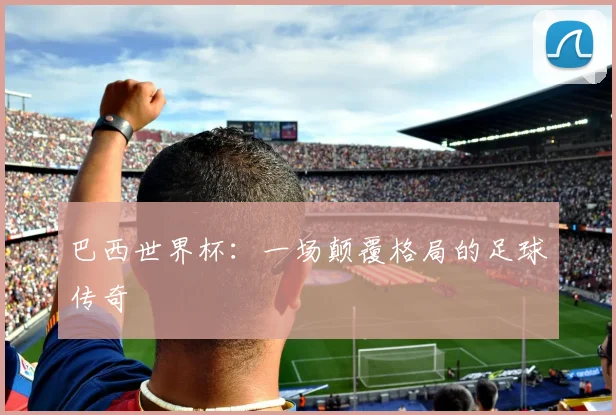 巴西世界杯：一场颠覆格局的足球传奇