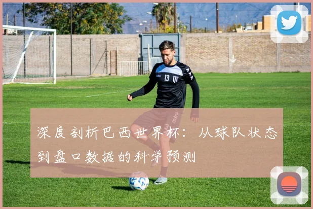 深度剖析巴西世界杯：从球队状态到盘口数据的科学预测