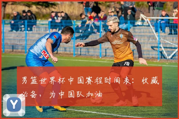 男篮世界杯中国赛程时间表:收藏必备,为中国队加油