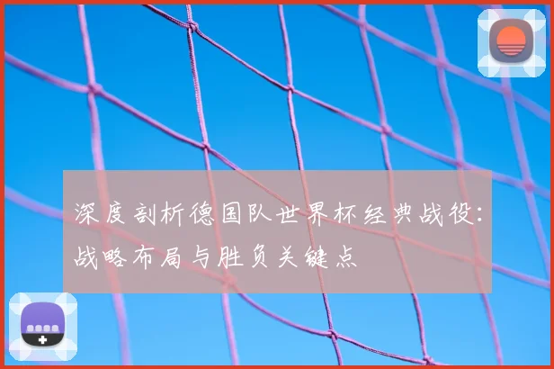 深度剖析德国队世界杯经典战役：战略布局与胜负关键点