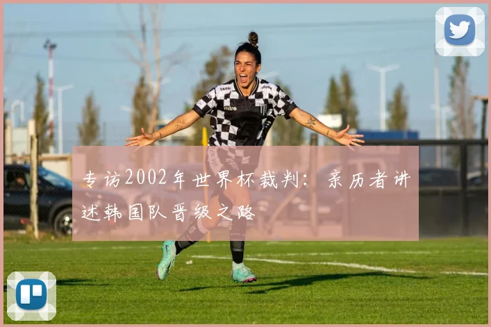 专访2002年世界杯裁判:亲历者讲述韩国队晋级之路