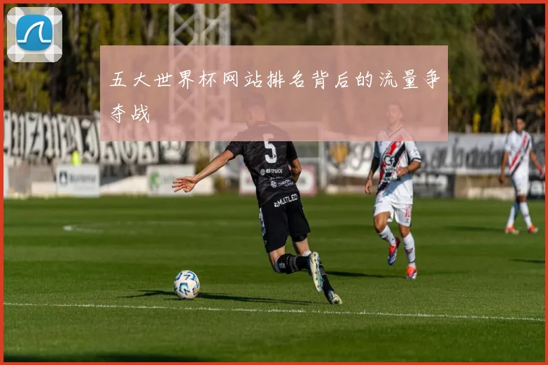五大世界杯网站排名背后的流量争夺战