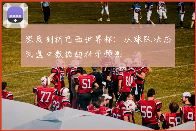 深度剖析巴西世界杯：从球队状态到盘口数据的科学预测