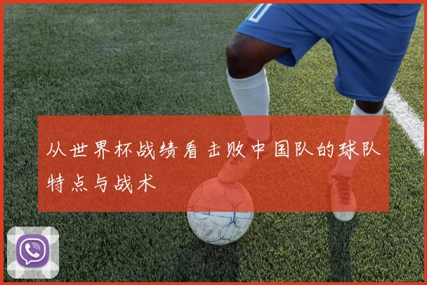 从世界杯战绩看击败中国队的球队特点与战术