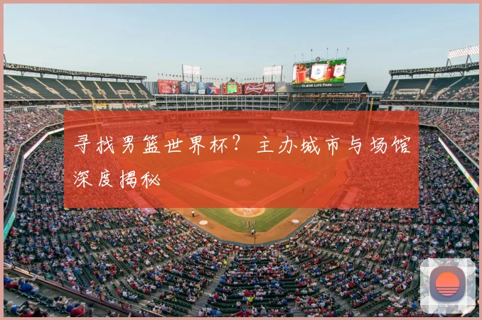 寻找男篮世界杯？主办城市与场馆深度揭秘